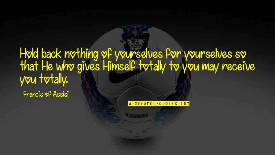 Hold Nothing Back Quotes By Francis Of Assisi: Hold back nothing of yourselves for yourselves so Hold Nothing Back Quotes By Francis Of Assisi: Hold back nothing of yourselves for yourselves so