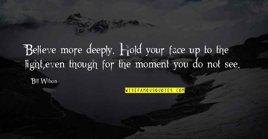 Hold On To Faith Quotes By Bill Wilson: Believe more deeply. Hold your face up to Hold On To Faith Quotes By Bill Wilson: Believe more deeply. Hold your face up to