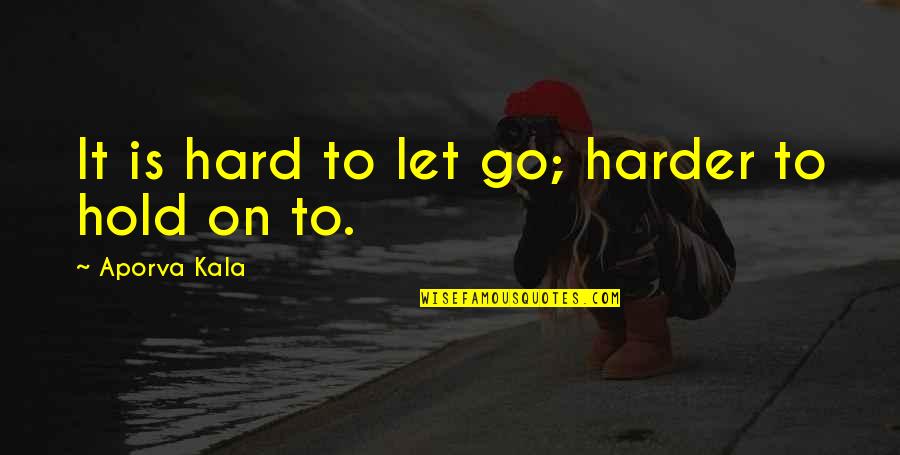 Hold On To Love Quotes By Aporva Kala: It is hard to let go; harder to Hold On To Love Quotes By Aporva Kala: It is hard to let go; harder to