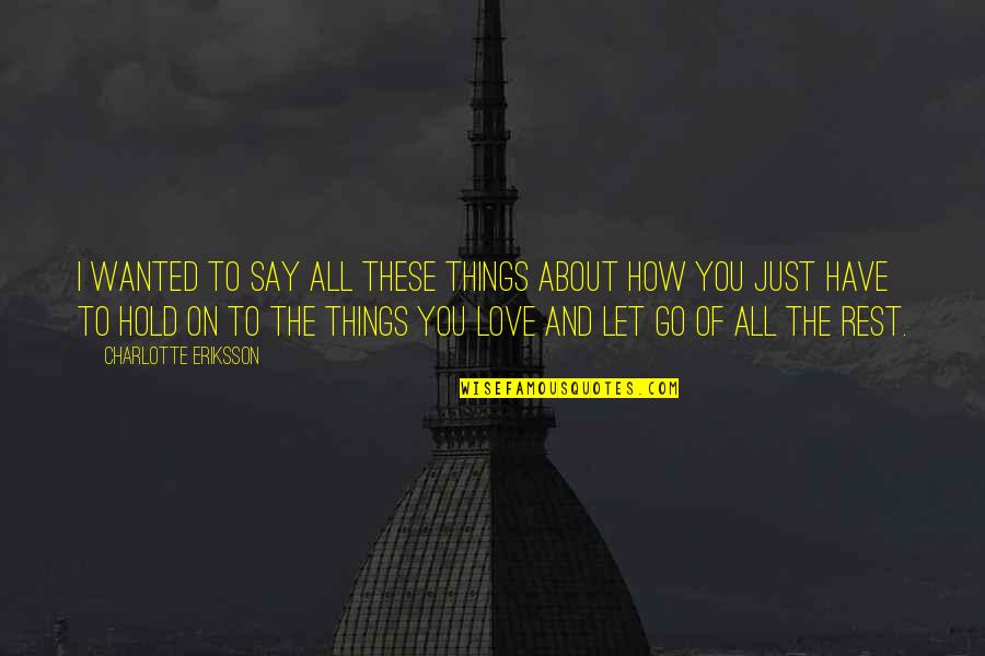 Hold On To Love Quotes By Charlotte Eriksson: I wanted to say all these things about Hold On To Love Quotes By Charlotte Eriksson: I wanted to say all these things about