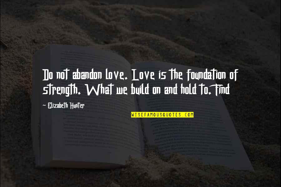 Hold On To Love Quotes By Elizabeth Hunter: Do not abandon love. Love is the foundation Hold On To Love Quotes By Elizabeth Hunter: Do not abandon love. Love is the foundation