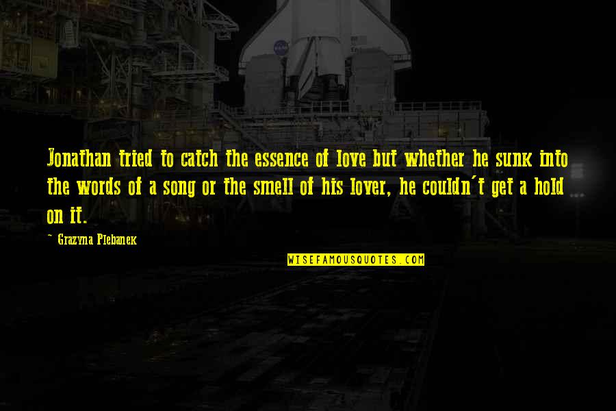 Hold On To Love Quotes By Grazyna Plebanek: Jonathan tried to catch the essence of love Hold On To Love Quotes By Grazyna Plebanek: Jonathan tried to catch the essence of love
