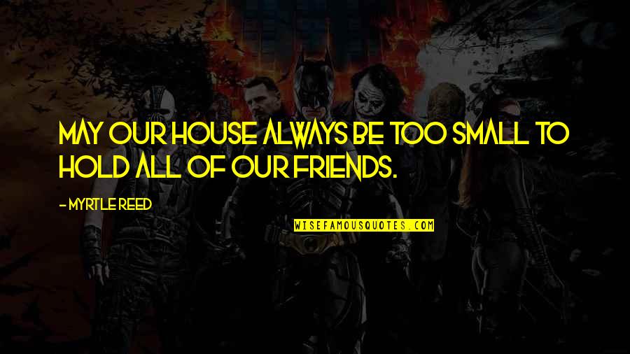Hold Onto Friendship Quotes By Myrtle Reed: May our house always be too small to