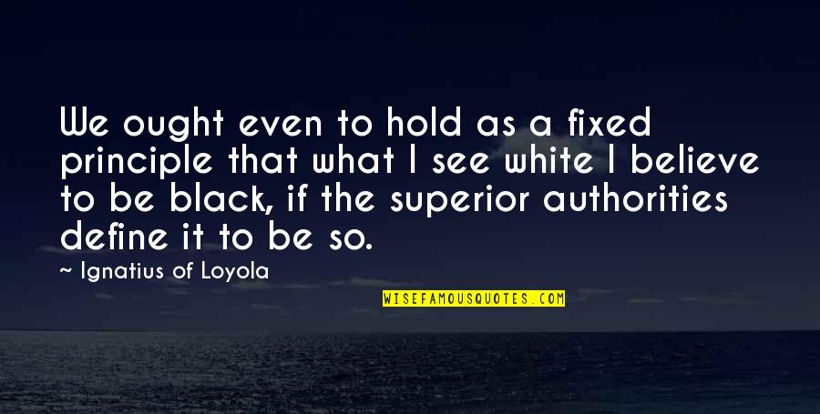 Hold Onto What You Believe Quotes By Ignatius Of Loyola: We ought even to hold as a fixed