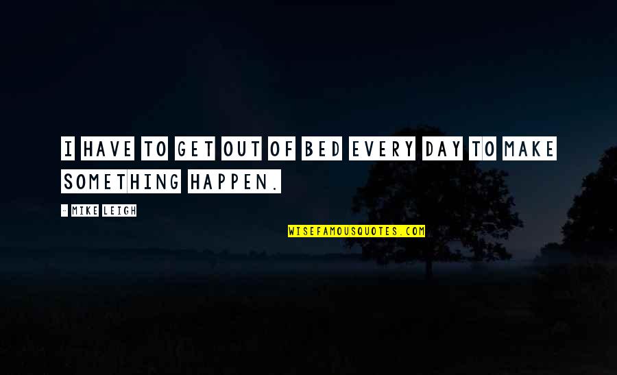 Hold The Key To My Heart Quotes By Mike Leigh: I HAVE TO GET OUT OF BED EVERY