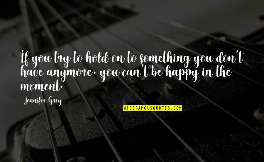 Hold The Moment Quotes By Jennifer Grey: If you try to hold on to something Hold The Moment Quotes By Jennifer Grey: If you try to hold on to something