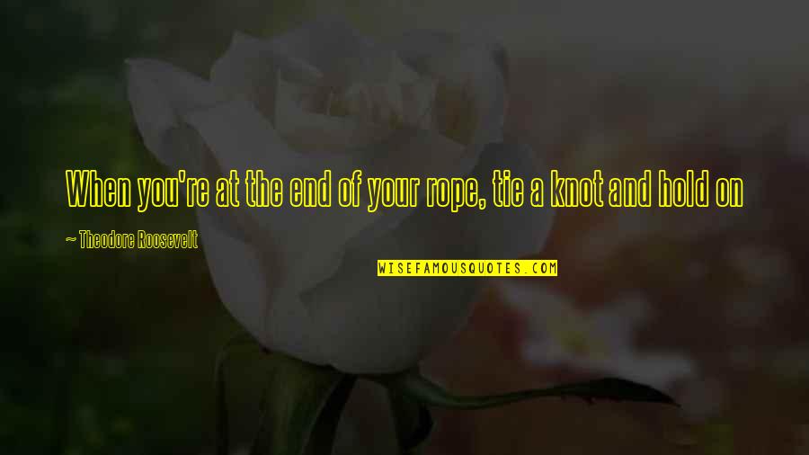 Hold The Rope Quotes By Theodore Roosevelt: When you're at the end of your rope,