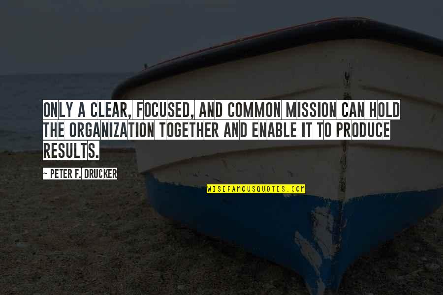 Hold Together Quotes By Peter F. Drucker: Only a clear, focused, and common mission can