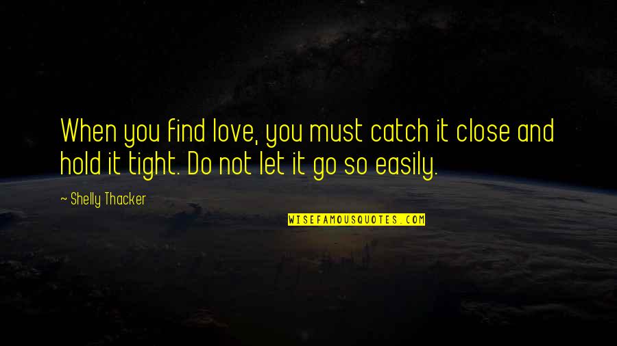 Hold You Close Quotes By Shelly Thacker: When you find love, you must catch it Hold You Close Quotes By Shelly Thacker: When you find love, you must catch it
