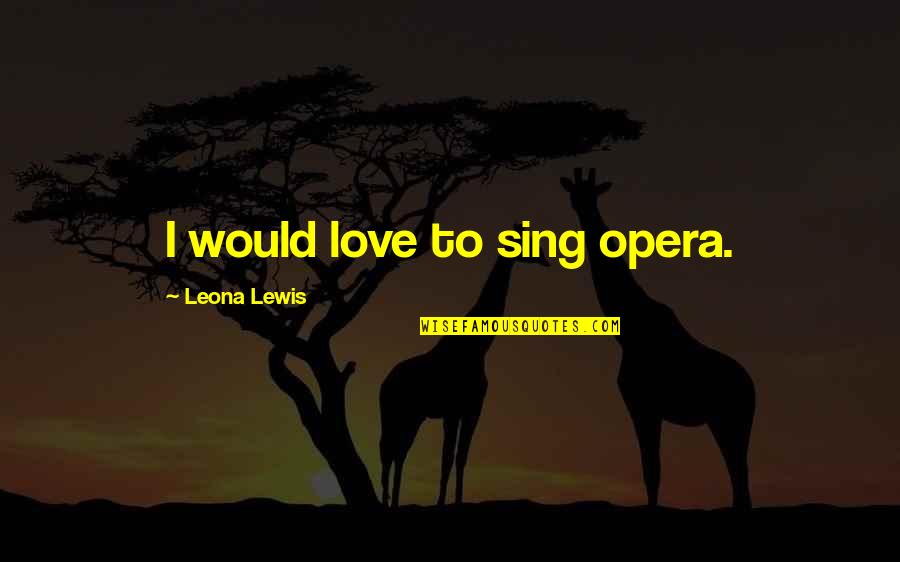 Hold You Close To My Heart Quotes By Leona Lewis: I would love to sing opera. Hold You Close To My Heart Quotes By Leona Lewis: I would love to sing opera.