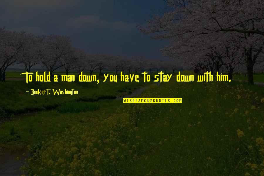 Hold You Down Quotes By Booker T. Washington: To hold a man down, you have to Hold You Down Quotes By Booker T. Washington: To hold a man down, you have to