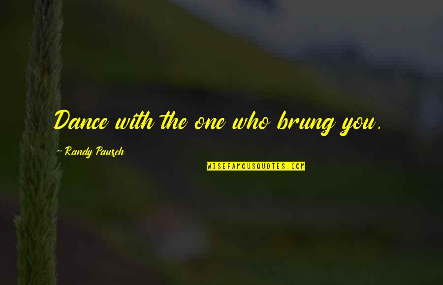 Hold Your Guard Up Quotes By Randy Pausch: Dance with the one who brung you.