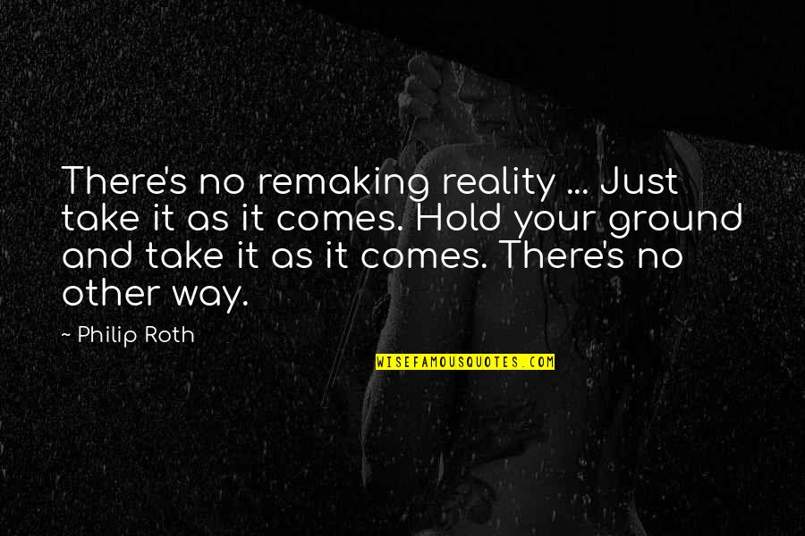 Hold Your Quotes By Philip Roth: There's no remaking reality ... Just take it