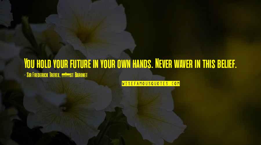 Hold Your Quotes By Sir Frederick Treves, 1st Baronet: You hold your future in your own hands. Hold Your Quotes By Sir Frederick Treves, 1st Baronet: You hold your future in your own hands.