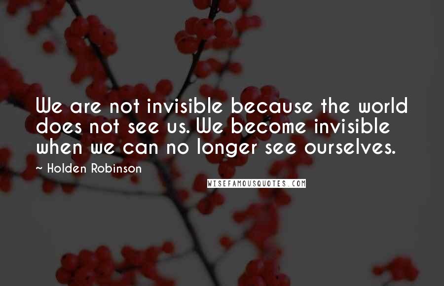 Holden Robinson quotes: We are not invisible because the world does not see us. We become invisible when we can no longer see ourselves. Holden Robinson quotes: We are not invisible because the world does not see us. We become invisible when we can no longer see ourselves.