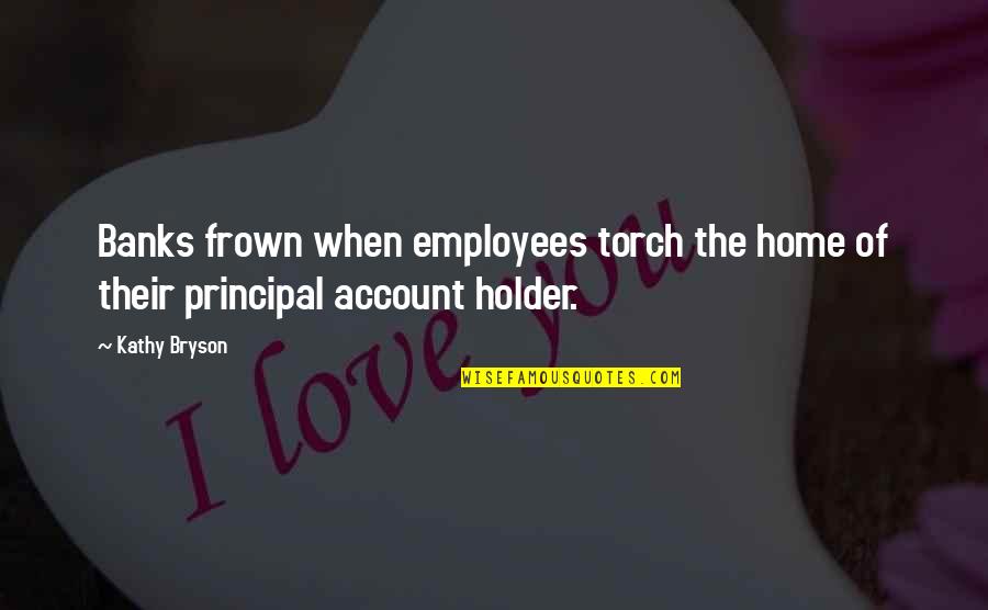 Holder Quotes By Kathy Bryson: Banks frown when employees torch the home of