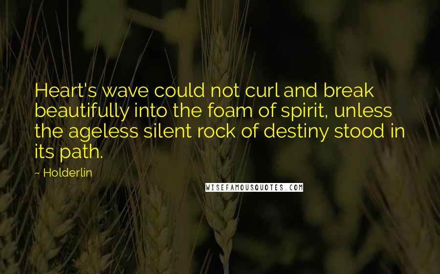 Holderlin quotes: Heart's wave could not curl and break beautifully into the foam of spirit, unless the ageless silent rock of destiny stood in its path.