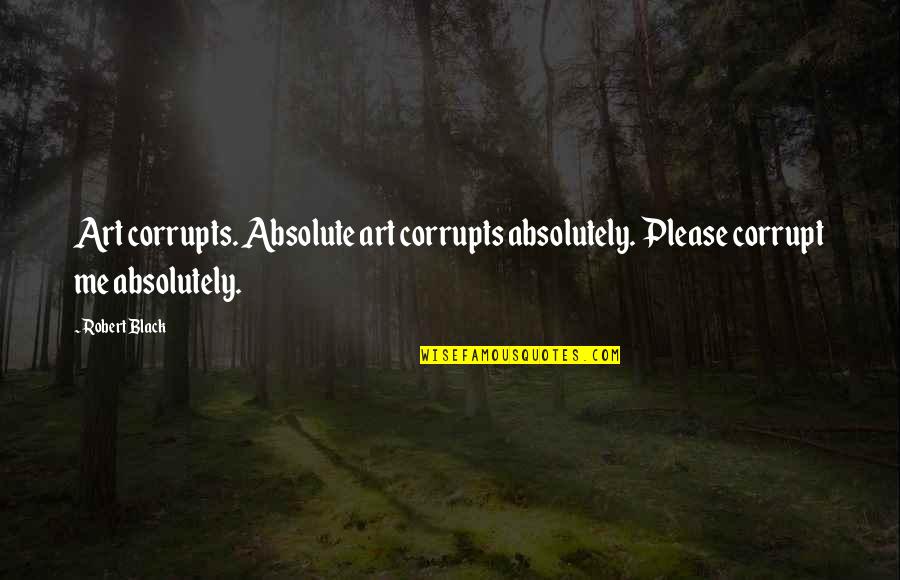 Holderman Videos Quotes By Robert Black: Art corrupts. Absolute art corrupts absolutely. Please corrupt