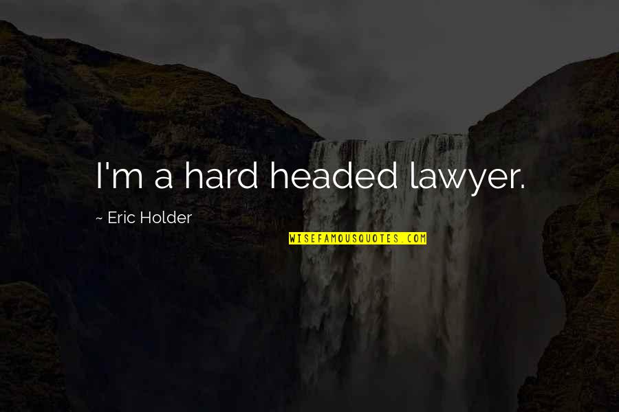 Holder's Quotes By Eric Holder: I'm a hard headed lawyer. Holder's Quotes By Eric Holder: I'm a hard headed lawyer.
