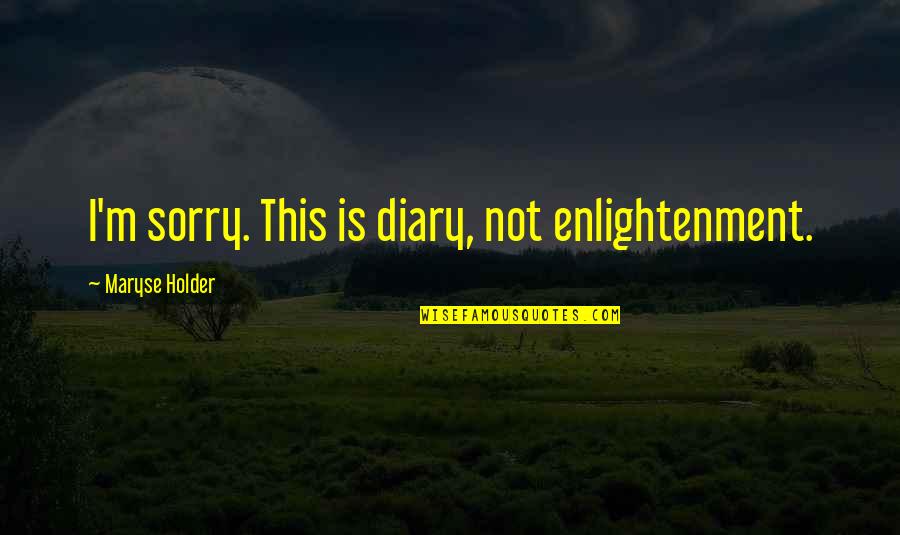 Holder's Quotes By Maryse Holder: I'm sorry. This is diary, not enlightenment. Holder's Quotes By Maryse Holder: I'm sorry. This is diary, not enlightenment.