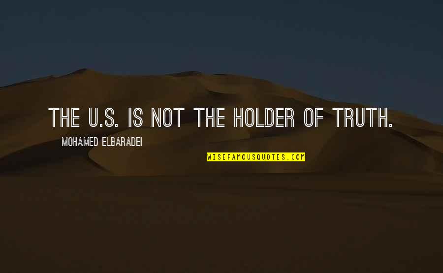 Holder's Quotes By Mohamed ElBaradei: The U.S. is not the holder of truth. Holder's Quotes By Mohamed ElBaradei: The U.S. is not the holder of truth.