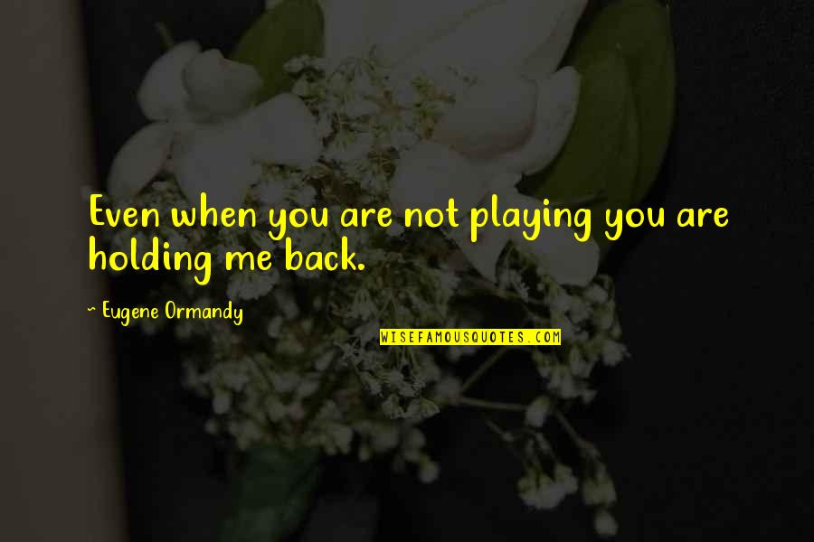 Holding Back Quotes By Eugene Ormandy: Even when you are not playing you are