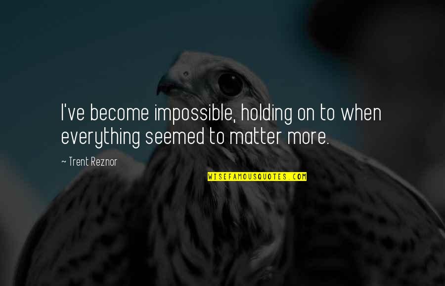 Holding Everything In Quotes By Trent Reznor: I've become impossible, holding on to when everything