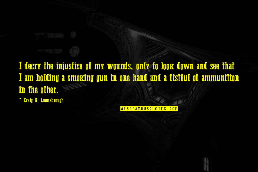 Holding It Down Quotes By Craig D. Lounsbrough: I decry the injustice of my wounds, only