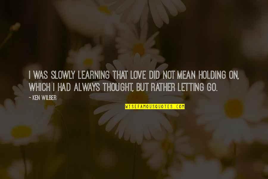 Holding On And Letting Go Quotes By Ken Wilber: I was slowly learning that love did not