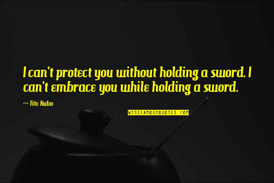 Holding On And Letting Go Quotes By Tite Kubo: I can't protect you without holding a sword.