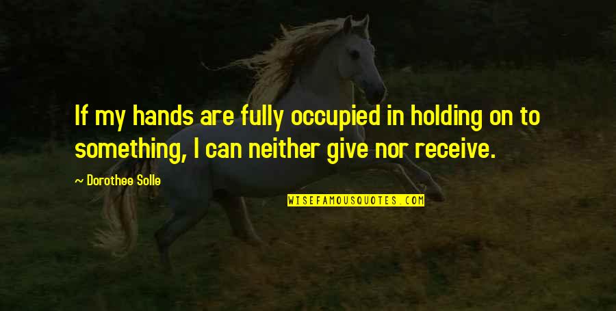 Holding On And Not Giving Up Quotes By Dorothee Solle: If my hands are fully occupied in holding