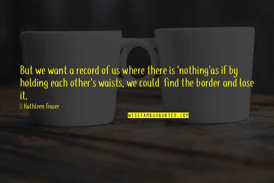 Holding On For Nothing Quotes By Kathleen Fraser: But we want a record of us where
