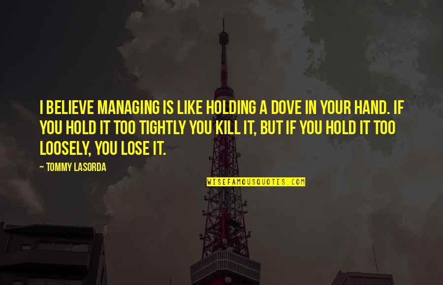 Holding On Loosely Quotes By Tommy Lasorda: I believe managing is like holding a dove