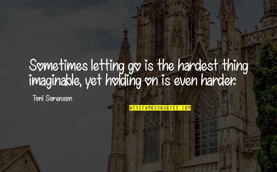 Holding On Quotes By Toni Sorenson: Sometimes letting go is the hardest thing imaginable,