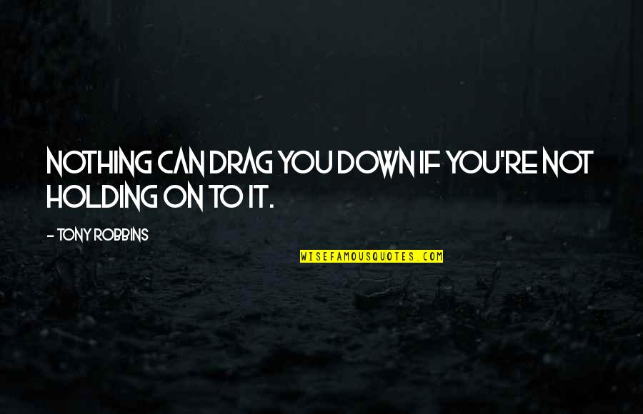 Holding On Quotes By Tony Robbins: Nothing can drag you down if you're not