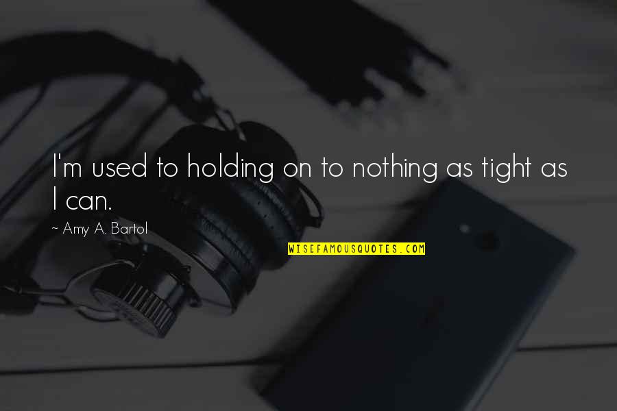 Holding On Tight Quotes By Amy A. Bartol: I'm used to holding on to nothing as