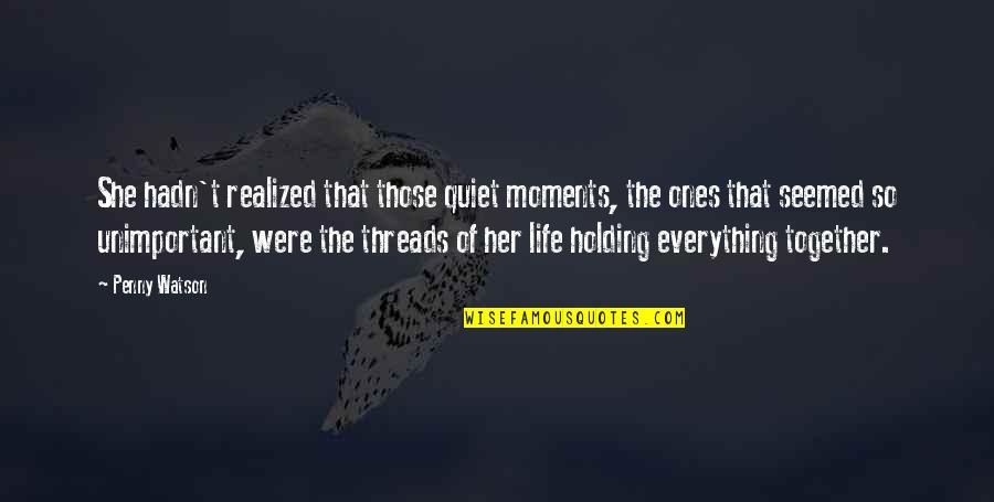 Holding On Together Quotes By Penny Watson: She hadn't realized that those quiet moments, the Holding On Together Quotes By Penny Watson: She hadn't realized that those quiet moments, the