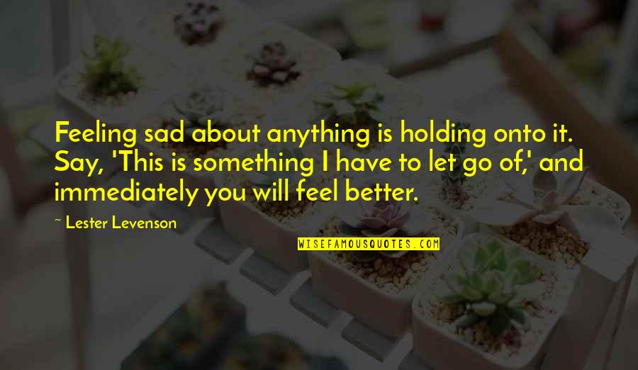 Holding Onto Something Quotes By Lester Levenson: Feeling sad about anything is holding onto it. Holding Onto Something Quotes By Lester Levenson: Feeling sad about anything is holding onto it.