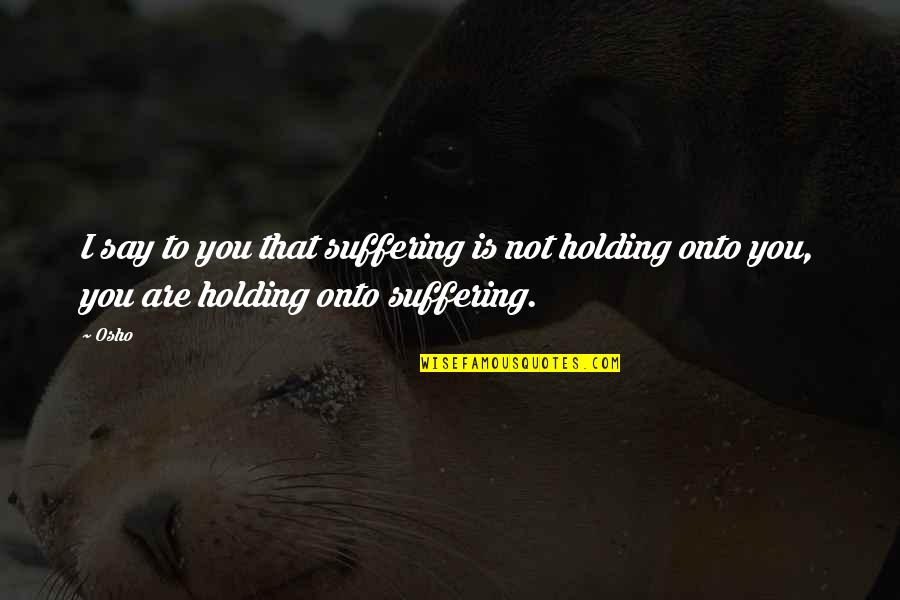Holding Onto You Quotes By Osho: I say to you that suffering is not