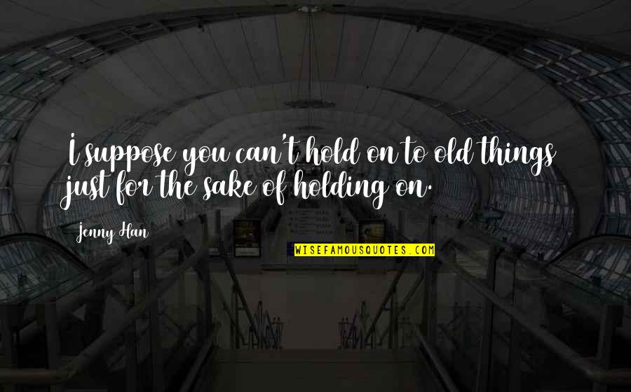 Holding Things In Quotes By Jenny Han: I suppose you can't hold on to old