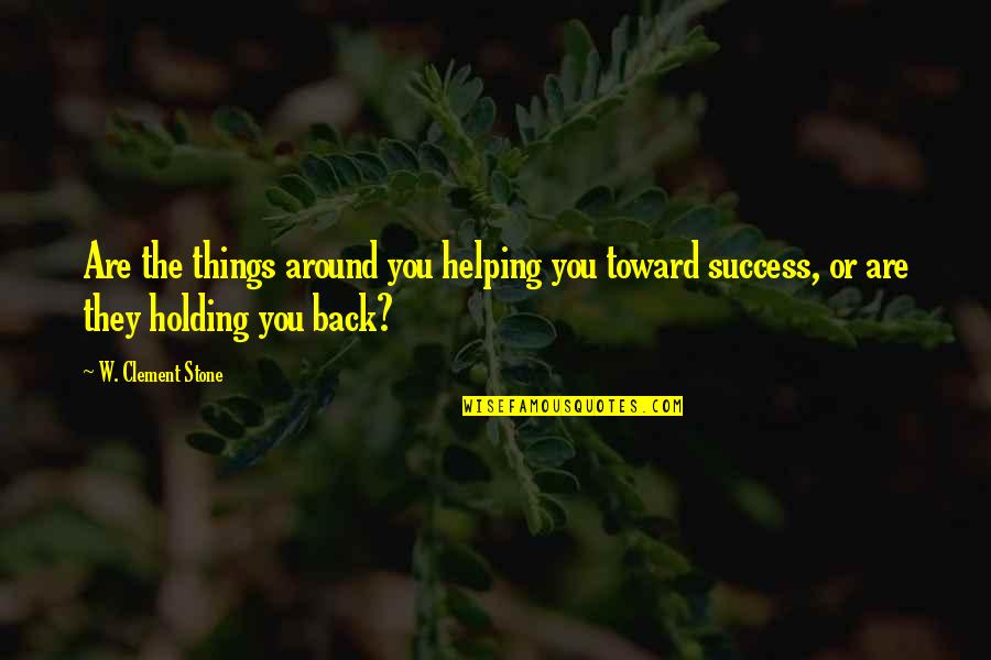 Holding Things In Quotes By W. Clement Stone: Are the things around you helping you toward