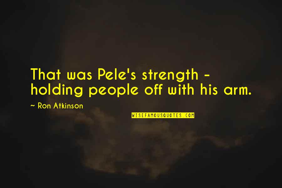 Holding You In My Arms Quotes By Ron Atkinson: That was Pele's strength - holding people off
