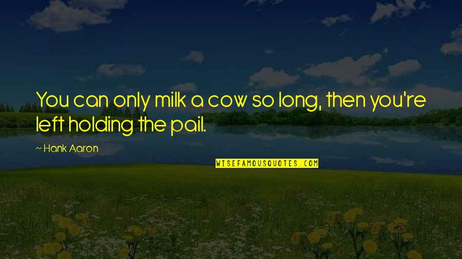 Holding You Quotes By Hank Aaron: You can only milk a cow so long,