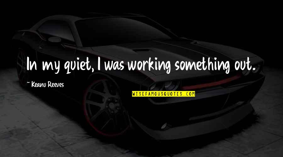 Holdings Quotes By Keanu Reeves: In my quiet, I was working something out.