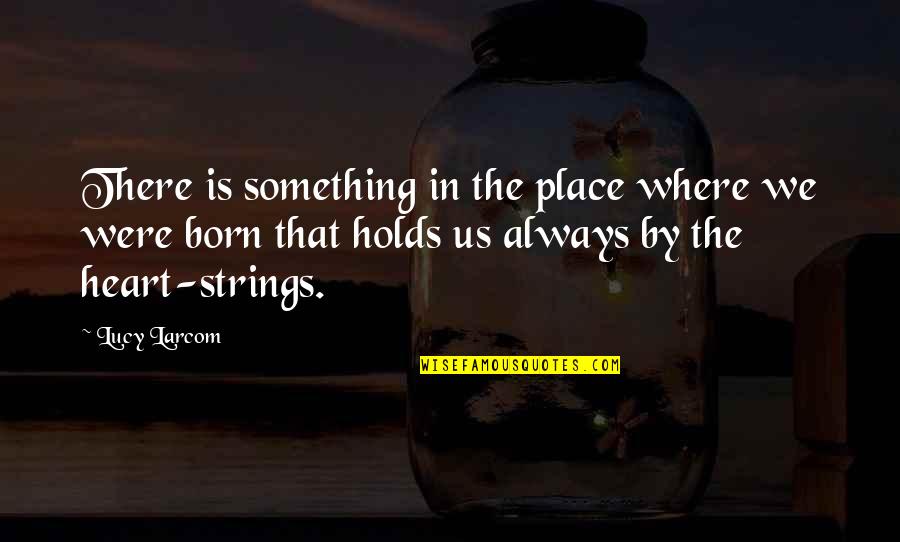 Holds My Heart Quotes By Lucy Larcom: There is something in the place where we Holds My Heart Quotes By Lucy Larcom: There is something in the place where we
