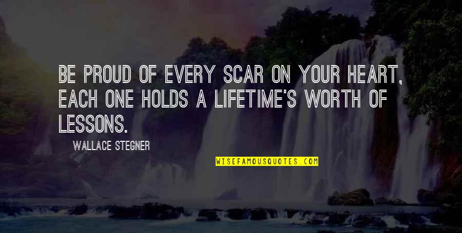 Holds My Heart Quotes By Wallace Stegner: Be proud of every scar on your heart, Holds My Heart Quotes By Wallace Stegner: Be proud of every scar on your heart,
