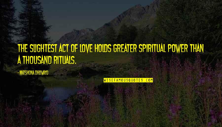 Holds Quotes By Matshona Dhliwayo: The slightest act of love holds greater spiritual