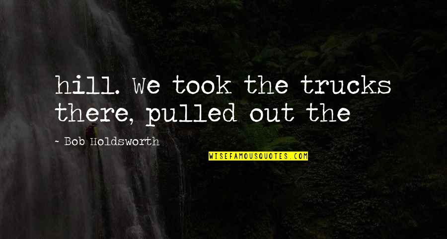 Holdsworth Quotes By Bob Holdsworth: hill. We took the trucks there, pulled out