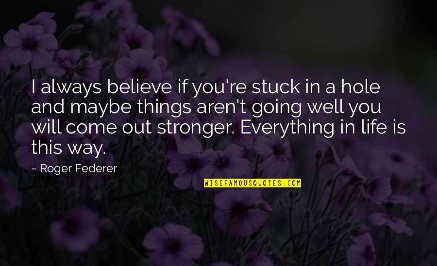 Hole In My Life Quotes By Roger Federer: I always believe if you're stuck in a Hole In My Life Quotes By Roger Federer: I always believe if you're stuck in a