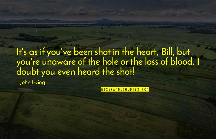 Hole In The Heart Quotes By John Irving: It's as if you've been shot in the Hole In The Heart Quotes By John Irving: It's as if you've been shot in the